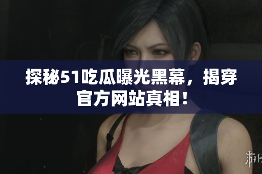 探秘51吃瓜曝光黑幕，揭穿官方网站真相！