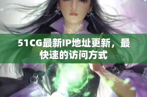 51CG最新IP地址更新，最快速的访问方式