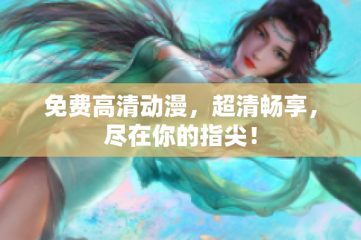 免费高清动漫，超清畅享，尽在你的指尖！