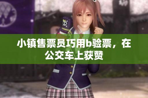 小镇售票员巧用b验票，在公交车上获赞