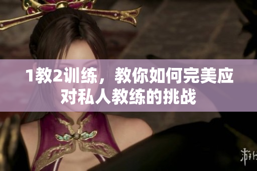 1教2训练，教你如何完美应对私人教练的挑战