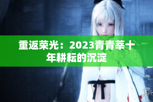 重返荣光：2023青青莘十年耕耘的沉淀