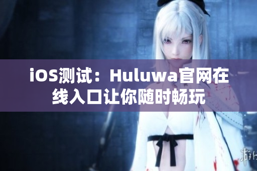 iOS测试：Huluwa官网在线入口让你随时畅玩