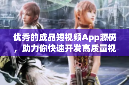 优秀的成品短视频App源码，助力你快速开发高质量视频应用