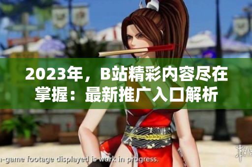 2023年，B站精彩内容尽在掌握：最新推广入口解析