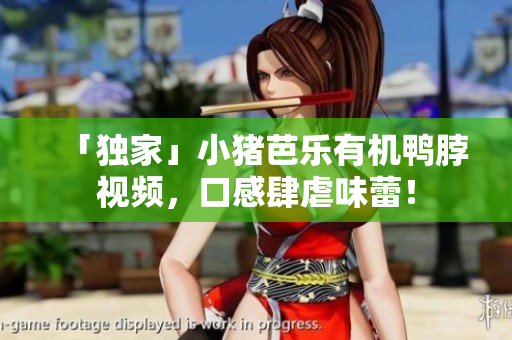 「独家」小猪芭乐有机鸭脖视频，口感肆虐味蕾！