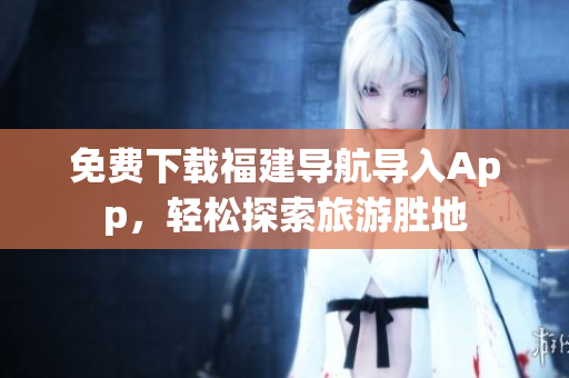 免费下载福建导航导入App，轻松探索旅游胜地