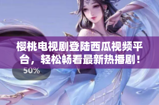 樱桃电视剧登陆西瓜视频平台，轻松畅看最新热播剧！