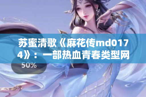 苏蜜清歌《麻花传md0174》：一部热血青春类型网络剧