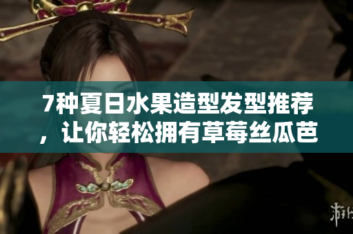 7种夏日水果造型发型推荐，让你轻松拥有草莓丝瓜芭乐等水果发型