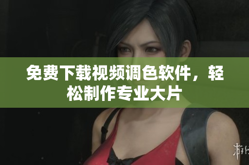 免费下载视频调色软件，轻松制作专业大片