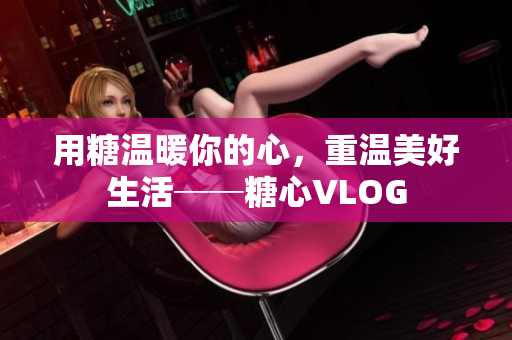 用糖温暖你的心，重温美好生活──糖心VLOG