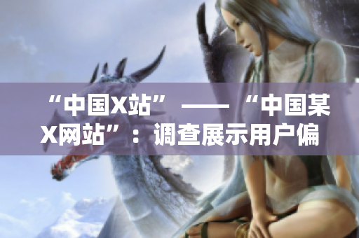 “中国X站” —— “中国某X网站”：调查展示用户偏好及行为