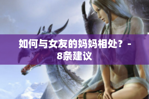 如何与女友的妈妈相处？-8条建议