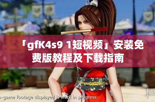 「gfK4s9 1短视频」安装免费版教程及下载指南