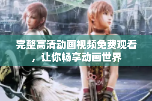 完整高清动画视频免费观看，让你畅享动画世界