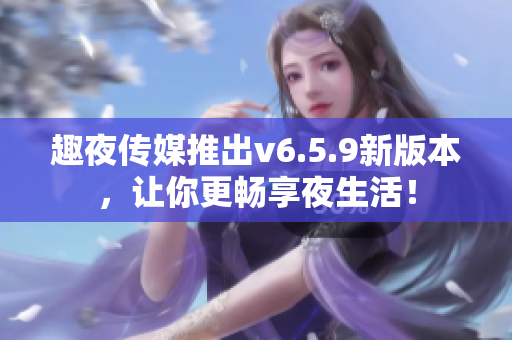 趣夜传媒推出v6.5.9新版本，让你更畅享夜生活！