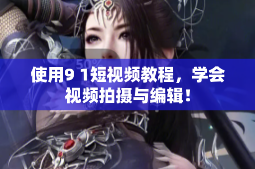 使用9 1短视频教程，学会视频拍摄与编辑！