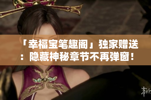 「幸福宝笔趣阁」独家赠送：隐藏神秘章节不再弹窗！