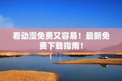 看动漫免费又容易！最新免费下载指南！