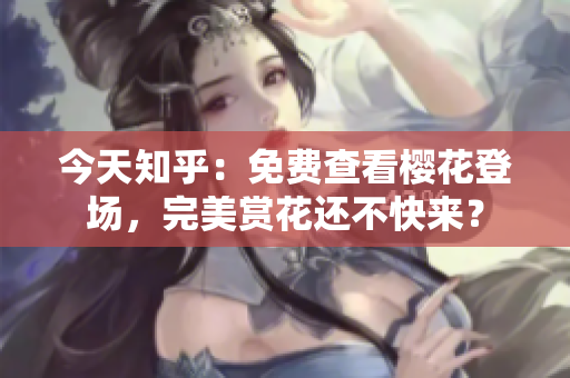 今天知乎：免费查看樱花登场，完美赏花还不快来？