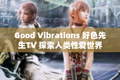 Good Vibrations 好色先生TV 探索人类性爱世界