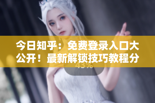 今日知乎：免费登录入口大公开！最新解锁技巧教程分享
