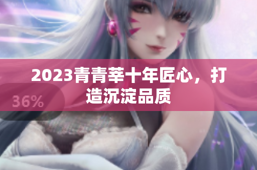 2023青青莘十年匠心，打造沉淀品质