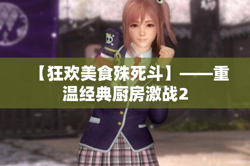 【狂欢美食殊死斗】——重温经典厨房激战2