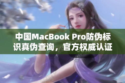 中国MacBook Pro防伪标识真伪查询，官方权威认证！