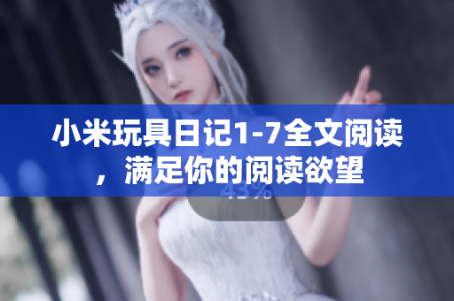 小米玩具日记1-7全文阅读，满足你的阅读欲望