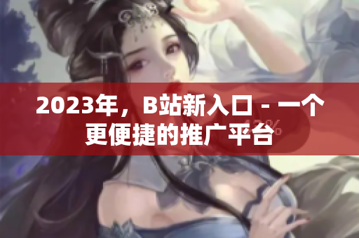 2023年，B站新入口 - 一个更便捷的推广平台