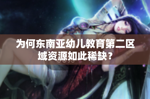 为何东南亚幼儿教育第二区域资源如此稀缺？
