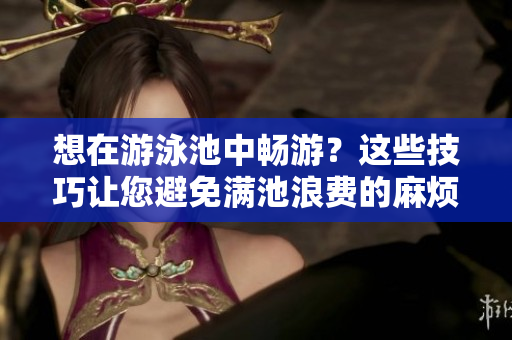 想在游泳池中畅游？这些技巧让您避免满池浪费的麻烦！