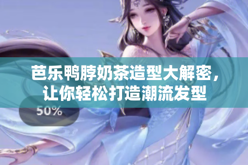 芭乐鸭脖奶茶造型大解密，让你轻松打造潮流发型