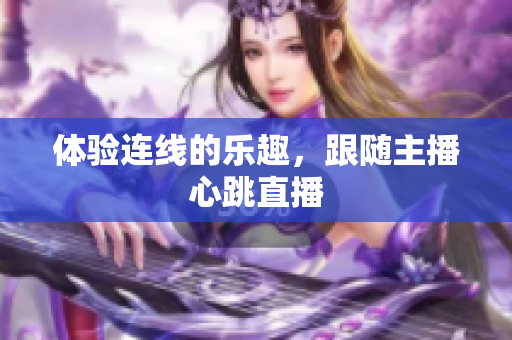 体验连线的乐趣，跟随主播心跳直播