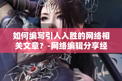 如何编写引人入胜的网络相关文章？-网络编辑分享经验