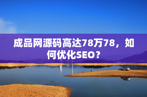 成品网源码高达78万78，如何优化SEO？
