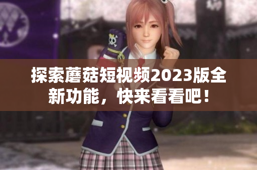 探索蘑菇短视频2023版全新功能，快来看看吧！