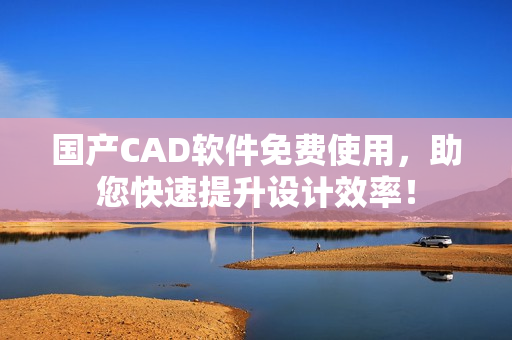 国产CAD软件免费使用，助您快速提升设计效率！