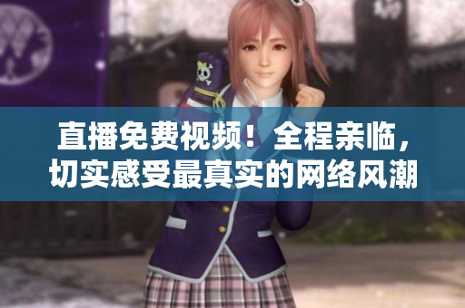 直播免费视频！全程亲临，切实感受最真实的网络风潮！