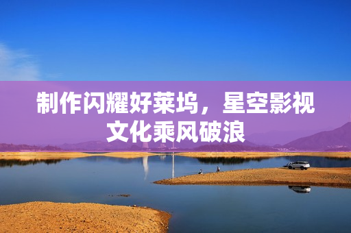 制作闪耀好莱坞，星空影视文化乘风破浪