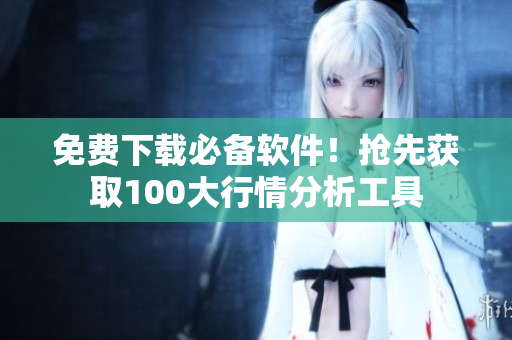 免费下载必备软件！抢先获取100大行情分析工具