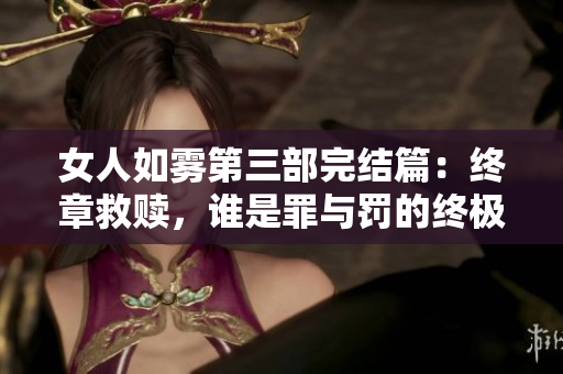 女人如雾第三部完结篇：终章救赎，谁是罪与罚的终极胜者？
