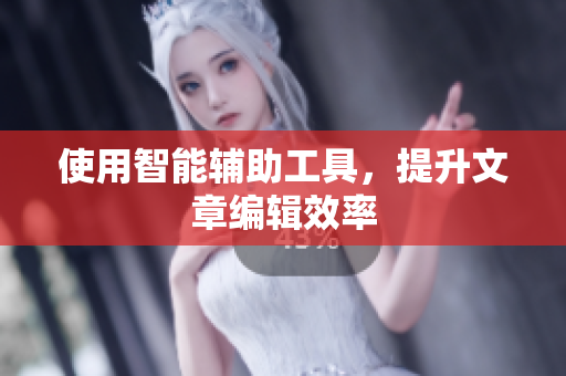 使用智能辅助工具，提升文章编辑效率