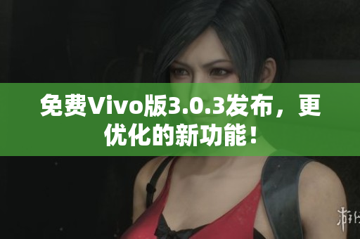 免费Vivo版3.0.3发布，更优化的新功能！