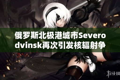 俄罗斯北极港城市Severodvinsk再次引发核辐射争议