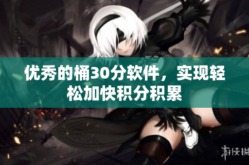优秀的桶30分软件，实现轻松加快积分积累