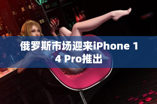 俄罗斯市场迎来iPhone 14 Pro推出