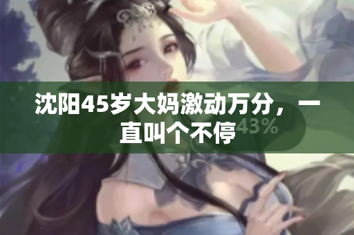 沈阳45岁大妈激动万分，一直叫个不停